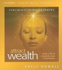 Attract Wealth: Create a Life of Prosperity, Ease & Abundance - Kelly Howell