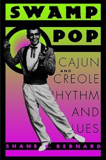 Swamp Pop: Cajun and Creole Rhythm and Blues - Shane K. Bernard