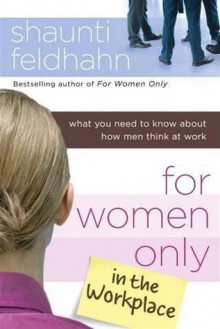 For Women Only in the Workplace: What You Need to Know About How Men Think at Work - Shaunti Feldhahn