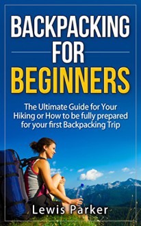 Backpacking for Beginners: The Ultimate Guide for Your Hiking or How to be Fully Prepared for Your First Backpacking Trip (Quick Start Guide, Backpacking Light, Essential Hiking, Backpacking Gear) - Lewis Parker