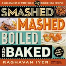 Smashed, Mashed, Boiled, and Baked--and Fried, Too!: A Celebration of Potatoes in 75 Irresistible Recipes - Raghavan N. Iyer