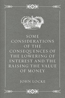 Some Considerations of the Consequences of the Lowering of Interest and the Raising the Value of Money - John Locke