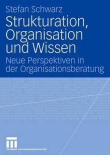 Strukturation, Organisation Und Wissen: Neue Perspektiven in Der Organisationsberatung - Stefan Schwarz