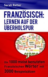 FRANZÖSISCH: LERNEN AUF DER ÜBERHOLSPUR: Die 1000 meist benutzten französischen Wörter mit 3000 Beispielsätzen (German Edition) - Sarah Retter