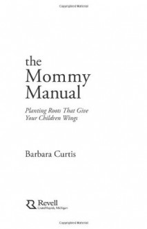 The Mommy Manual: Planting Roots That Give Your Children Wings - Barbara Curtis