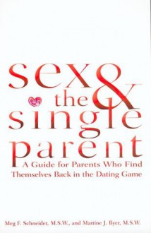 Sex and the Single Parent: A Guide for Parents Who Find Themselves Back in the Dating Game - Meg F. Schneider, Martine J. Myer