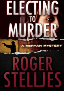 Electing To Murder - Thriller (McRyan Mystery Series) - Roger Stelljes