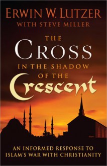 The Cross in the Shadow of the Crescent: An Informed Response to Islam's War with Christianity - Erwin W. Lutzer