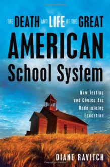 The Death and Life of the Great American School System: How Testing and Choice Are Undermining Education - Diane Ravitch