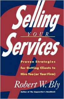 Selling Your Services: Proven Strategies For Getting Clients To Hire You (Or Your Firm) - Robert W. Bly