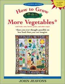 How to Grow More Vegetables (and fruits, nuts, berries, grains, and other crops) *Than You Ever Thought Possible on Less Land than You Can Imagine - John Jeavons