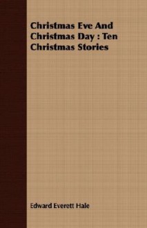 Christmas Eve and Christmas Day: Ten Christmas Stories - Edward Everett Hale