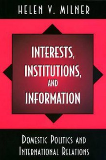 Interests, Institutions, and Information: Domestic Politics and International Relations - Helen V. Milner