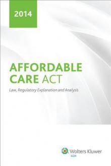 Affordable Care ACT: Law, Regulatory Explanation and Analysis (2014) - CCH Tax Law