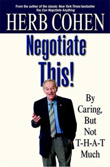 Negotiate This!: By Caring, But Not T-H-A-T Much - Herb Cohen