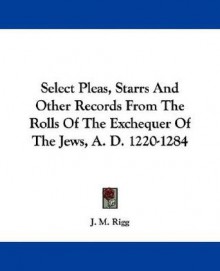 Select Pleas, Starrs and Other Records from the Rolls of the Exchequer of the Jews, A. D. 1220-1284 - James Macmullen Rigg