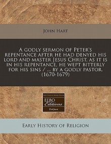 A Godly Sermon of Peter's Repentance After He Had Denyed His Lord and Master Jesus Christ, as It Is in His Repentance, He Wept Bitterly for His Sins - John Hart