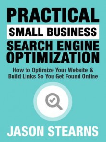 Practical Small Business Search Engine Optimization: How to Optimize Your Website & Build Links So You Get Found Online (Practical Online Marketing Series) - Jason Stearns