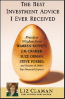 The Best Investment Advice I Ever Received: Priceless Wisdom from Warren Buffett, Jim Cramer, Suze Orman, Steve Forbes, and Dozens of Other Top Financial Experts - Liz Claman