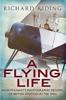 A Flying Life: An Enthusiast's Photographic Record of British Aviation in the 1930s - Richard Riding