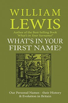 What's in Your First Name?: Our Personal Names, their History and Evolution in Britain (History of English Names Book 3) - William Lewis