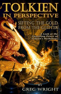 Tolkien in Perspective: Sifting the Gold From the Glitter: A Look at the Unsettling Power of Tolkien's Mythology - Greg Wright