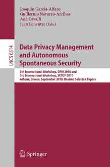 Data Privacy Management and Autonomous Spontaneous Security: 5th International Workshop, DPM 2010 and 3rd International Workshop, SETOP 2010 Athens, Greece, September 23, 2010 Revised Selected Papers - Joaquin Garcia-Alfaro, Guillermo Navarro-Arribas, Ana Cavalli, Jean Leneutre