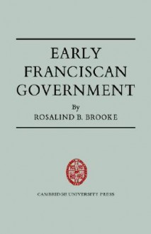 Early Franciscan Government: Ellias to Bonaventure - Rosalind B. Brooke