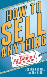 How to Sell Anything: What the Best Salespeople Know, Do, and Say - Jeremy Cassell, Tom Bird