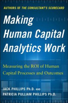 Making Human Capital Analytics Work: Measuring the Value of Human Captial Processes and Outcomes - Jack Phillips, Patricia Pulliam Phillips