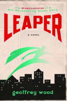 Leaper: The Misadventures of a Not-Necessarily-Super Hero - Geoffrey Wood