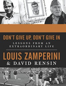 Don't Give Up, Don't Give In: Lessons from an Extraordinary Life - Louis Zamperini, David Rensin