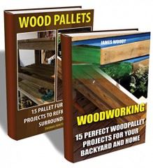 Wood Pallets Collection: 30 Projects Of Pallet Furniture To Renew Your Backyard And Home: (Pallet Wood Projects, Woodworking Plans) (Woodworking Project Plans) - James Woody, Thomas White