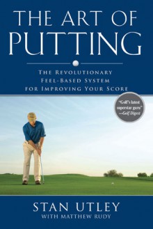 The Art of Putting: The Revolutionary Feel-Based System for Improving Your Score - Stan Utley, Matthew Rudy