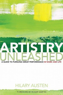 Artistry Unleashed: A Guide to Pursuing Great Performance in Work and Life - Hilary Austen, Rotman Institute of Intnl. Business, Roger Martin