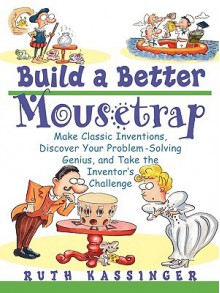 Build a Better Mousetrap: Make Classic Inventions, Discover Your Problem Solving Genius, and Take the Inventor's Challenge - Ruth Kassinger