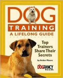 Dog Training a Lifelong Guide: Top Trainers Share Their Secrets - Arden Moore