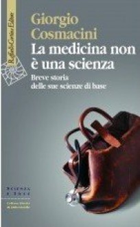 La medicina non è una scienza: Breve storia delle sue scienze di base - Giorgio Cosmacini