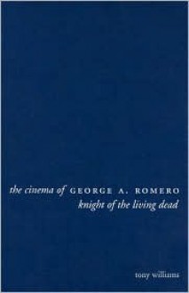 The Cinema of George A. Romero: Knight of the Living Dead - Tony Williams