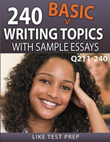 240 Basic Writing Topics with Sample Essays Q211-240 (240 Basic Writing Topics 30 Day Pack) - LIKE Test Prep