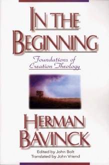 In the Beginning: Foundations of Creation Theology - Herman Bavinck, John Bolt, John Vriend, John Briend