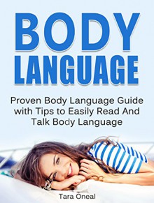 Body Language: Proven Body Language Guide with Tips to Easily Read And Talk Body Language (Body Language, body language decoded, body language free) - Tara Oneal