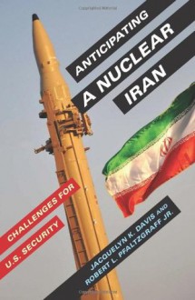 Anticipating a Nuclear Iran: Challenges for U.S. Security - Jacquelyn K. Davis, Robert L. Pfaltzgraff