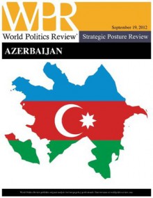 Strategic Posture Review: Azerbaijan (World Politics Review Strategic Posture Reviews) - Richard Weitz, World Politics Review