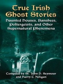 True Irish Ghost Stories: Haunted Houses, Banshees, Poltergeists, and Other Supernatural Phenomena (Celtic, Irish) - St John D. Seymour, Harry L. Neligan