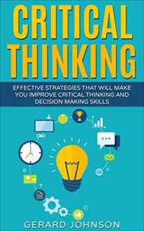 Critical Thinking: Your Ultimate Critical Thinking Guide: Effective Strategies That Will Make You Improve Critical Thinking and Decision Making Skills(Critical Thinking,Logical Thinking,Organization) - Gerard Johnson