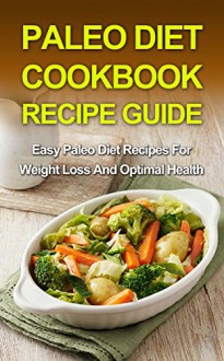 Paleo Diet Cookbook Recipe Guide: Easy Paleo Diet Recipes For Weight Loss And Optimal Health (Paleo Diet, Weight Loss) - Donelle Hargrave, Paleo Diet, Weightloss Diet