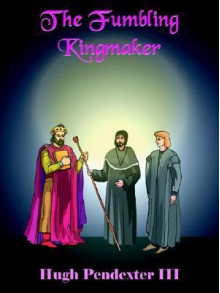 The Fumbling Kingmaker - Hugh Pendexter