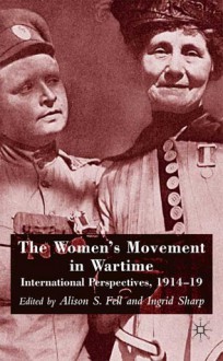 The Women's Movement in Wartime: International Perspectives, 1914-19 - Alison S. Fell, Ingrid Sharp