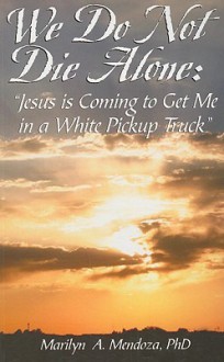 We Do Not Die Alone: Jesus Is Coming to Get Me in a White Pickup Truck - Marilyn A. Mendoza, Sylvia Rayfield, Loretta Manning